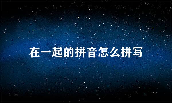 在一起的拼音怎么拼写