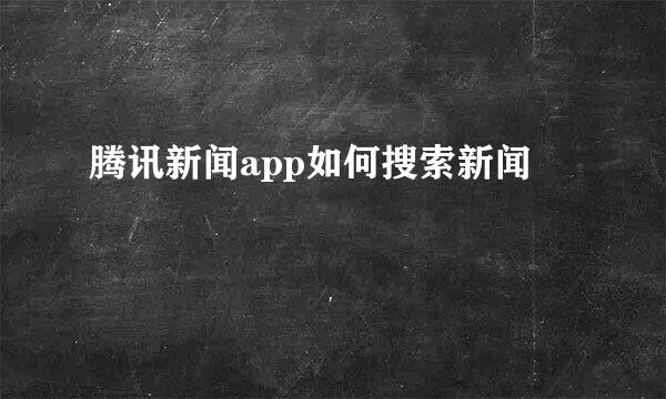 腾讯新闻app如何搜索新闻