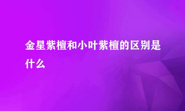 金星紫檀和小叶紫檀的区别是什么