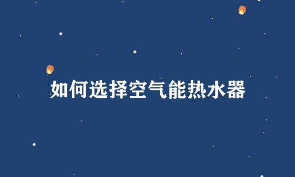 如何选择空气能热水器