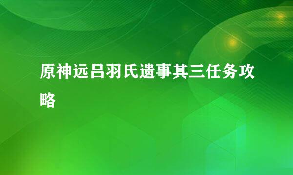 原神远吕羽氏遗事其三任务攻略