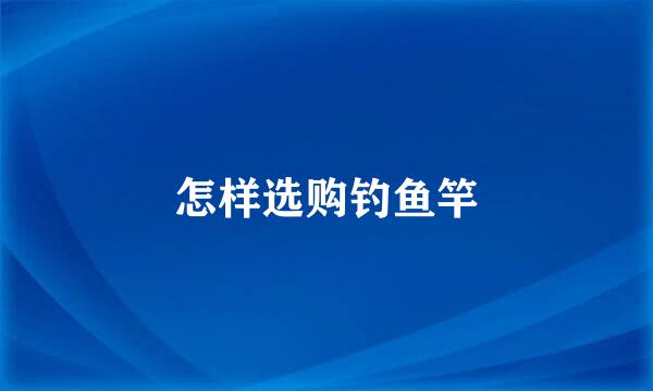 怎样选购钓鱼竿