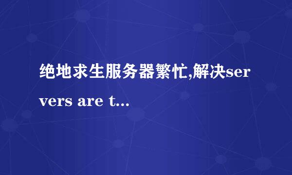 绝地求生服务器繁忙,解决servers are too busy