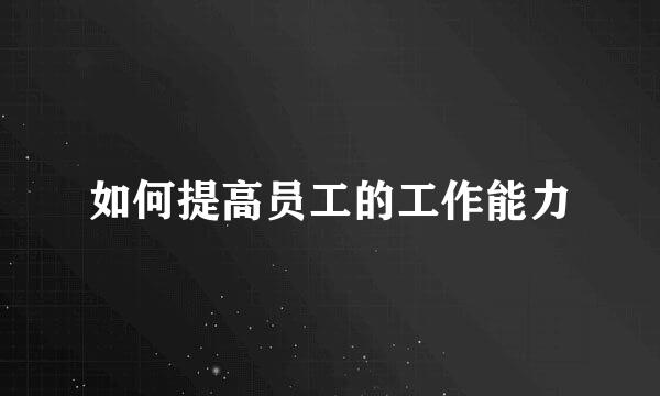 如何提高员工的工作能力