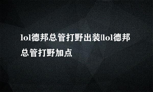 lol德邦总管打野出装|lol德邦总管打野加点
