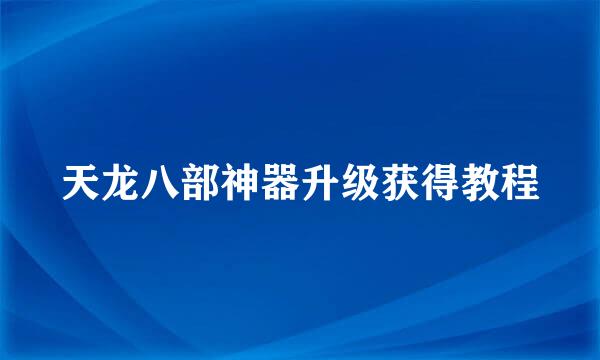 天龙八部神器升级获得教程