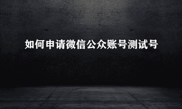 如何申请微信公众账号测试号