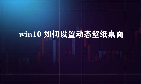 win10 如何设置动态壁纸桌面