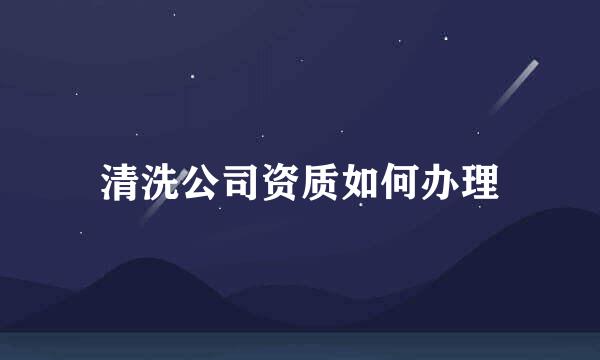 清洗公司资质如何办理