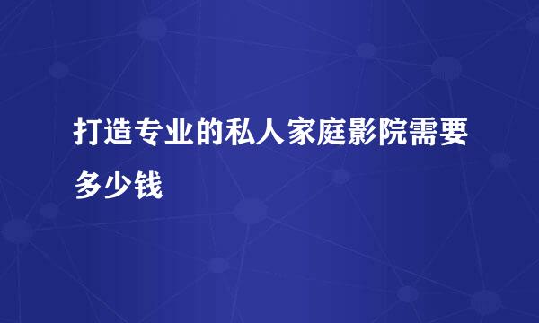 打造专业的私人家庭影院需要多少钱
