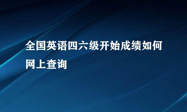 全国英语四六级开始成绩如何网上查询