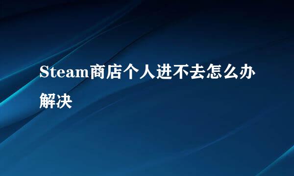 Steam商店个人进不去怎么办解决