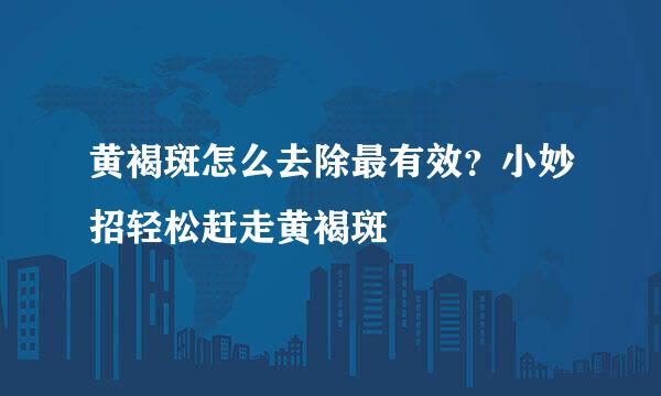 黄褐斑怎么去除最有效？小妙招轻松赶走黄褐斑