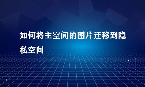如何将主空间的图片迁移到隐私空间