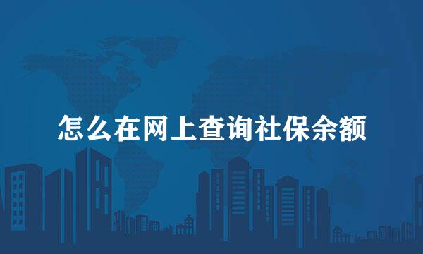 怎么在网上查询社保余额