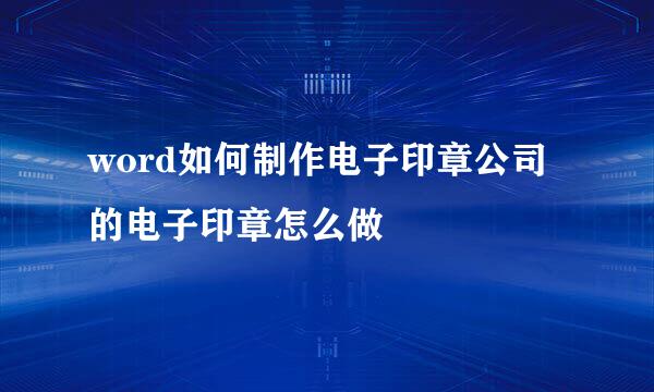 word如何制作电子印章公司的电子印章怎么做