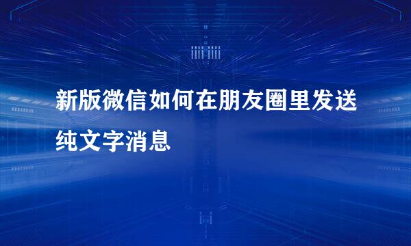 新版微信如何在朋友圈里发送纯文字消息
