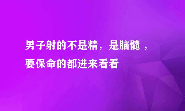 男子射的不是精，是脑髓 ，要保命的都进来看看
