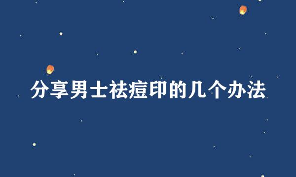 分享男士祛痘印的几个办法