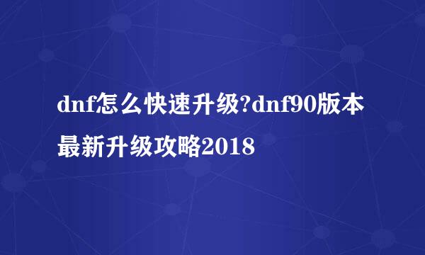 dnf怎么快速升级?dnf90版本最新升级攻略2018