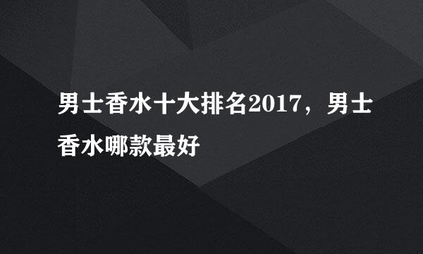 男士香水十大排名2017，男士香水哪款最好