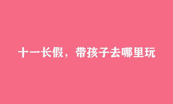 十一长假，带孩子去哪里玩