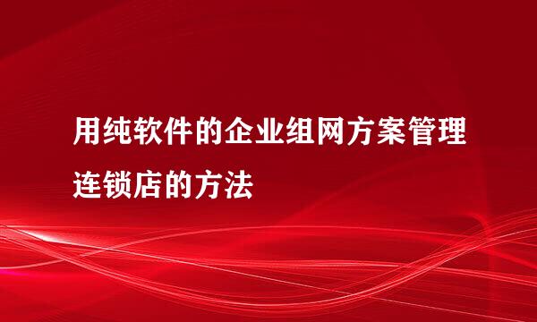 用纯软件的企业组网方案管理连锁店的方法