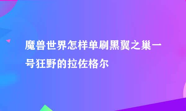 魔兽世界怎样单刷黑翼之巢一号狂野的拉佐格尔