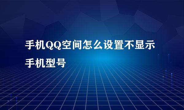 手机QQ空间怎么设置不显示手机型号