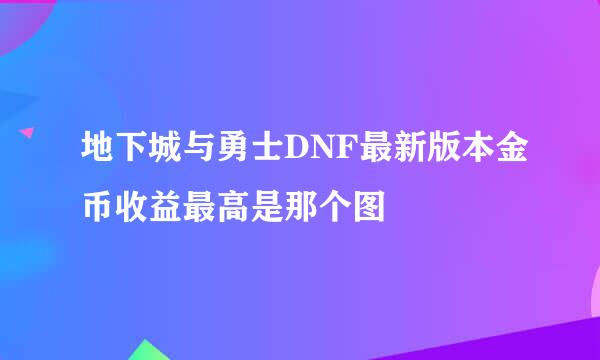 地下城与勇士DNF最新版本金币收益最高是那个图
