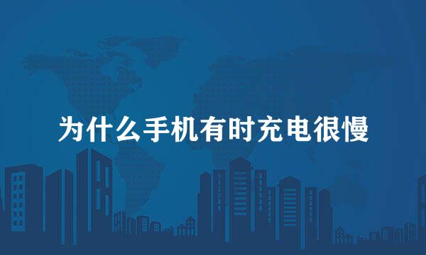 为什么手机有时充电很慢