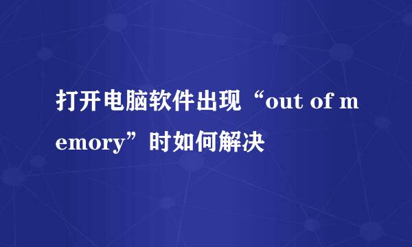 打开电脑软件出现“out of memory”时如何解决