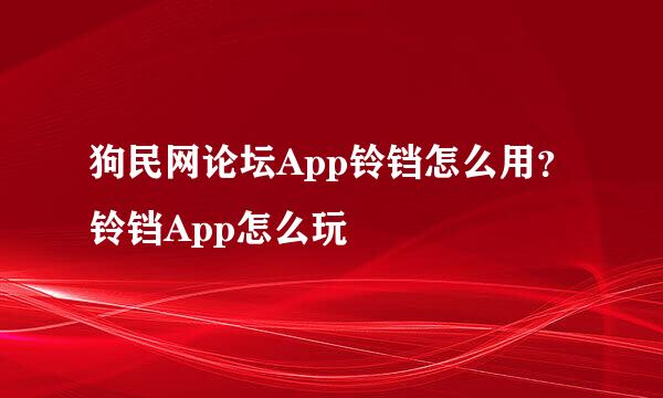 狗民网论坛App铃铛怎么用？铃铛App怎么玩