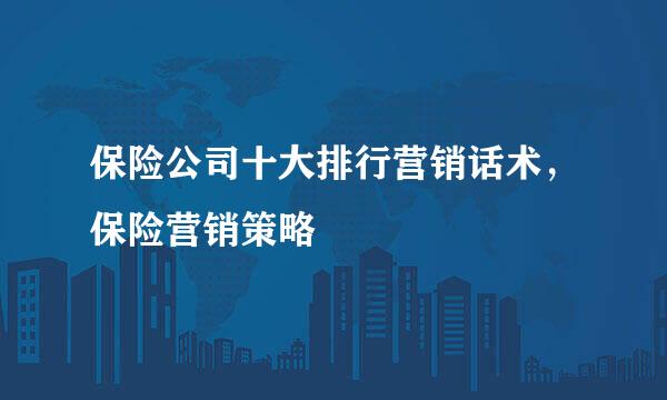 保险公司十大排行营销话术，保险营销策略