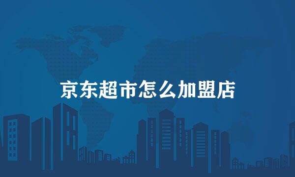 京东超市怎么加盟店