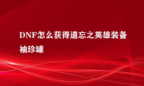 DNF怎么获得遗忘之英雄装备袖珍罐