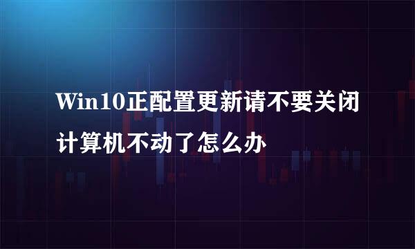 Win10正配置更新请不要关闭计算机不动了怎么办