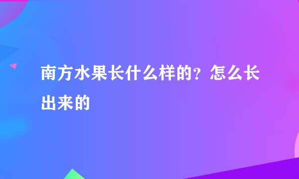 南方水果长什么样的？怎么长出来的