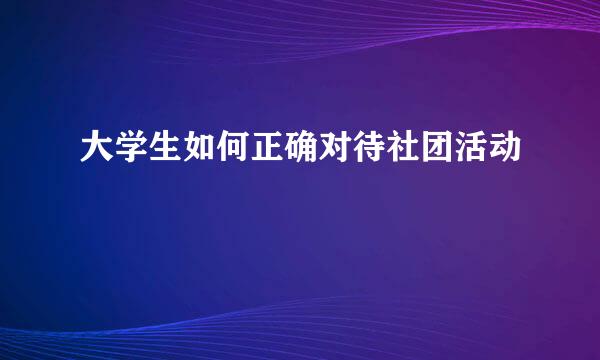 大学生如何正确对待社团活动