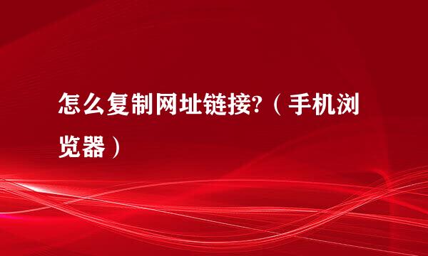 怎么复制网址链接?（手机浏览器）