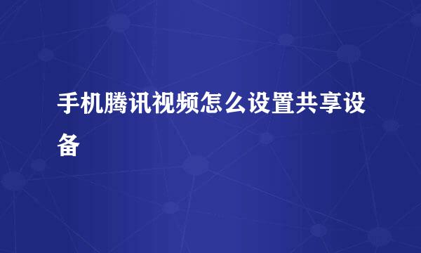 手机腾讯视频怎么设置共享设备