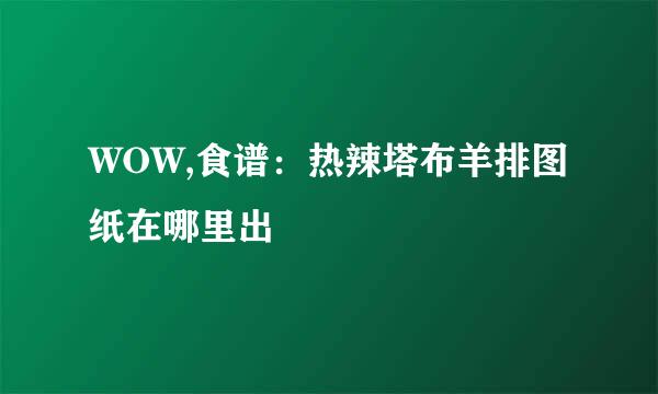 WOW,食谱：热辣塔布羊排图纸在哪里出