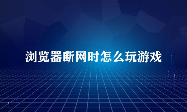 浏览器断网时怎么玩游戏