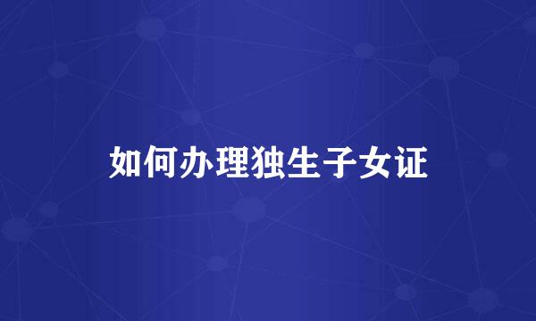 如何办理独生子女证