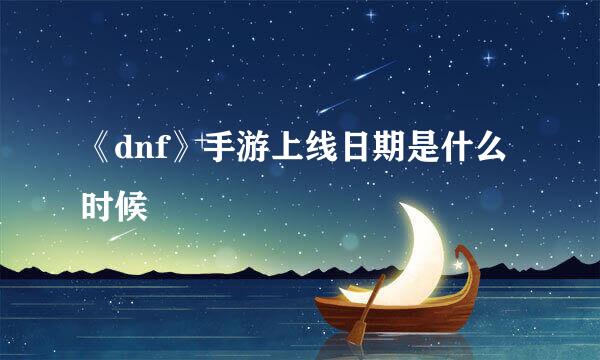 《dnf》手游上线日期是什么时候