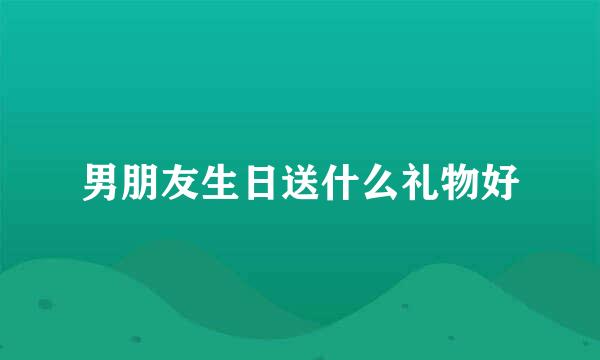 男朋友生日送什么礼物好