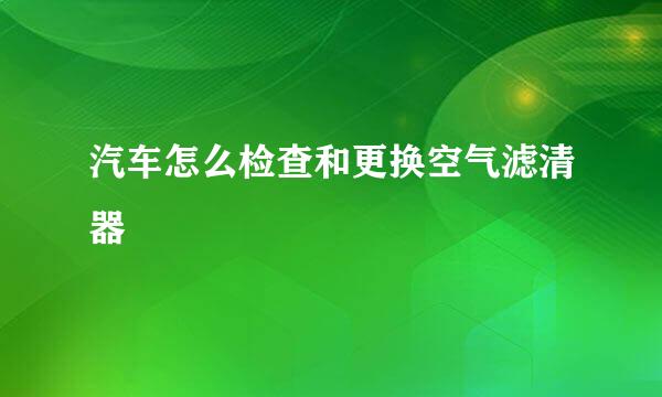 汽车怎么检查和更换空气滤清器