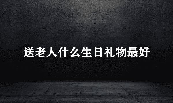 送老人什么生日礼物最好