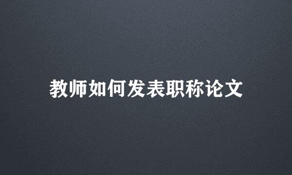 教师如何发表职称论文