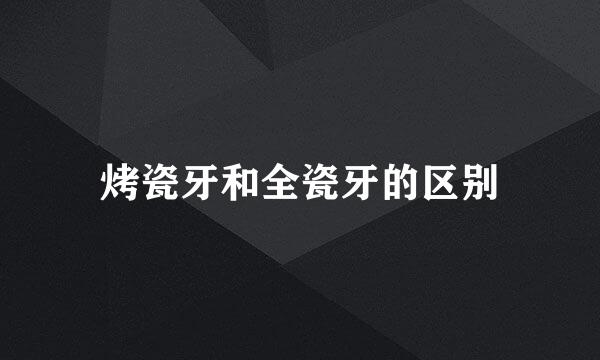 烤瓷牙和全瓷牙的区别